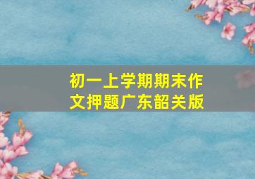 初一上学期期末作文押题广东韶关版