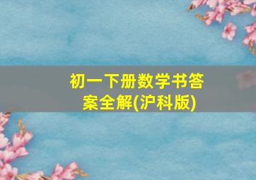 初一下册数学书答案全解(沪科版)