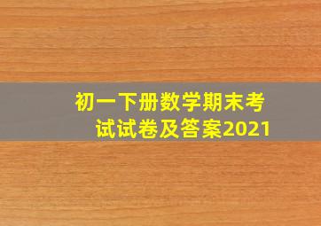 初一下册数学期末考试试卷及答案2021