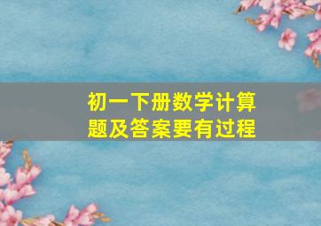 初一下册数学计算题及答案要有过程