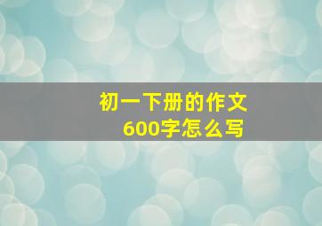 初一下册的作文600字怎么写