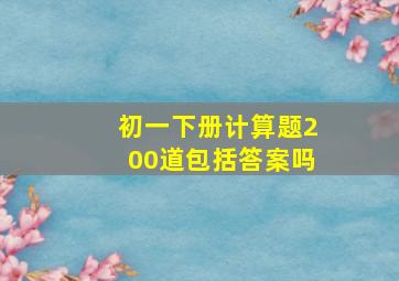 初一下册计算题200道包括答案吗