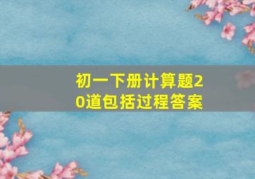 初一下册计算题20道包括过程答案