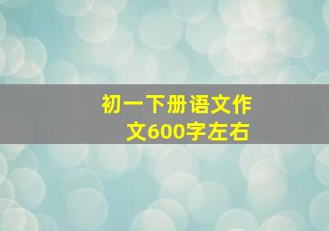 初一下册语文作文600字左右