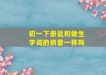 初一下册说和做生字词的拼音一样吗