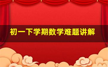 初一下学期数学难题讲解