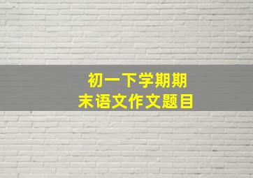 初一下学期期末语文作文题目