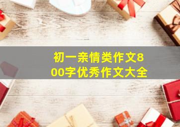 初一亲情类作文800字优秀作文大全