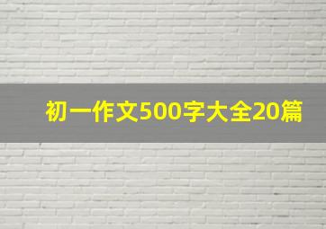 初一作文500字大全20篇