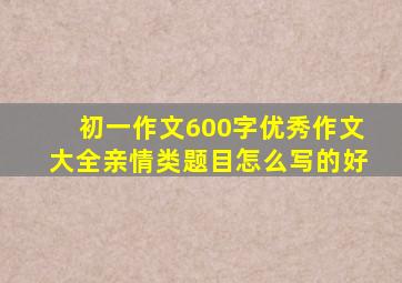 初一作文600字优秀作文大全亲情类题目怎么写的好