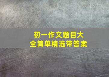 初一作文题目大全简单精选带答案