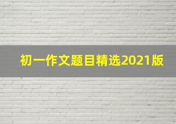 初一作文题目精选2021版