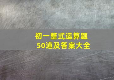 初一整式运算题50道及答案大全