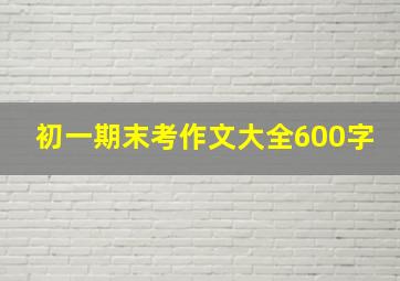 初一期末考作文大全600字