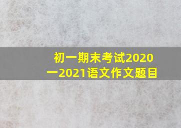 初一期末考试2020一2021语文作文题目