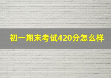 初一期末考试420分怎么样