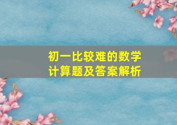 初一比较难的数学计算题及答案解析