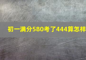 初一满分580考了444算怎样