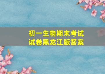 初一生物期末考试试卷黑龙江版答案