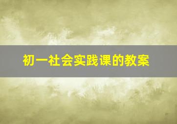 初一社会实践课的教案