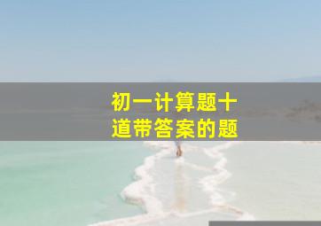 初一计算题十道带答案的题