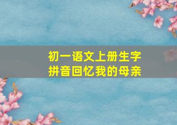 初一语文上册生字拼音回忆我的母亲