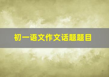 初一语文作文话题题目