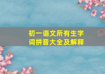 初一语文所有生字词拼音大全及解释