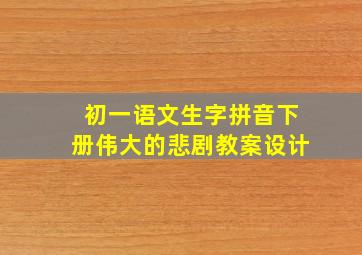 初一语文生字拼音下册伟大的悲剧教案设计