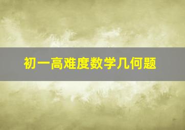 初一高难度数学几何题