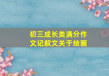 初三成长类满分作文记叙文关于绘画