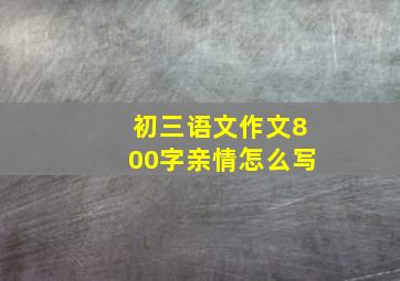 初三语文作文800字亲情怎么写