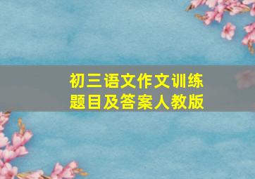 初三语文作文训练题目及答案人教版