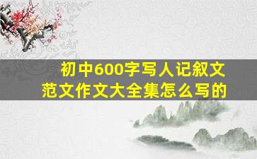 初中600字写人记叙文范文作文大全集怎么写的