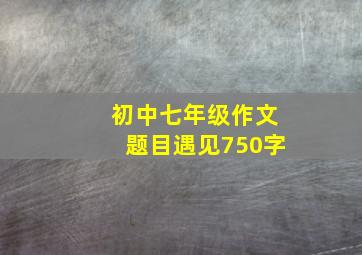 初中七年级作文题目遇见750字