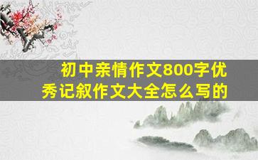 初中亲情作文800字优秀记叙作文大全怎么写的