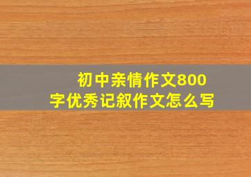 初中亲情作文800字优秀记叙作文怎么写