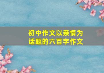 初中作文以亲情为话题的六百字作文