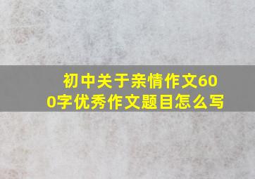 初中关于亲情作文600字优秀作文题目怎么写