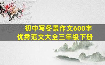 初中写冬景作文600字优秀范文大全三年级下册