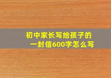 初中家长写给孩子的一封信600字怎么写