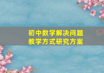 初中数学解决问题教学方式研究方案