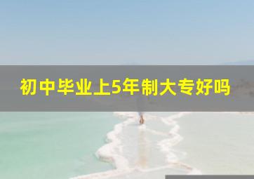 初中毕业上5年制大专好吗