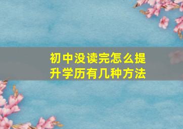 初中没读完怎么提升学历有几种方法