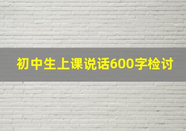 初中生上课说话600字检讨