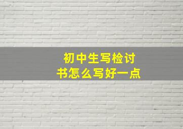 初中生写检讨书怎么写好一点