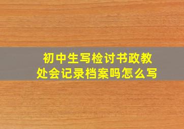 初中生写检讨书政教处会记录档案吗怎么写