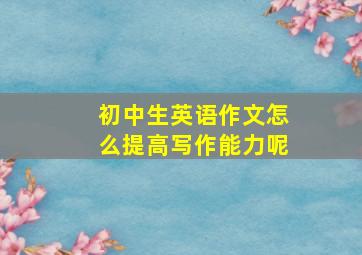 初中生英语作文怎么提高写作能力呢