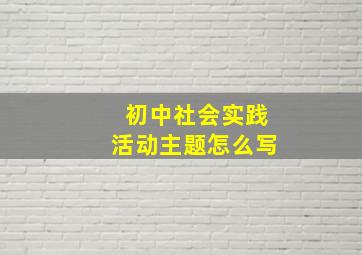 初中社会实践活动主题怎么写