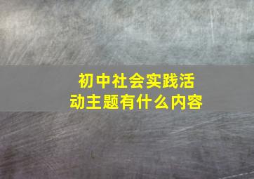 初中社会实践活动主题有什么内容